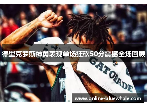 德里克罗斯神勇表现单场狂砍50分震撼全场回顾