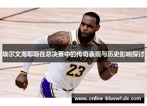 埃尔文海耶斯在总决赛中的传奇表现与历史影响探讨