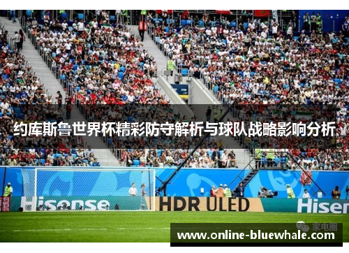 约库斯鲁世界杯精彩防守解析与球队战略影响分析