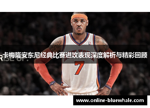 卡梅隆安东尼经典比赛进攻表现深度解析与精彩回顾