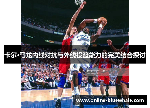 卡尔·马龙内线对抗与外线投篮能力的完美结合探讨