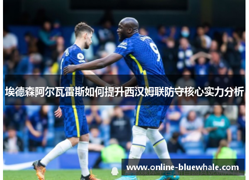 埃德森阿尔瓦雷斯如何提升西汉姆联防守核心实力分析