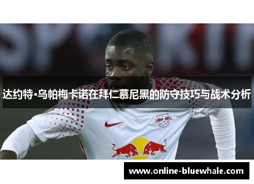 达约特·乌帕梅卡诺在拜仁慕尼黑的防守技巧与战术分析