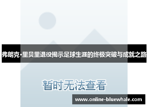 弗朗克·里贝里退役揭示足球生涯的终极突破与成就之路