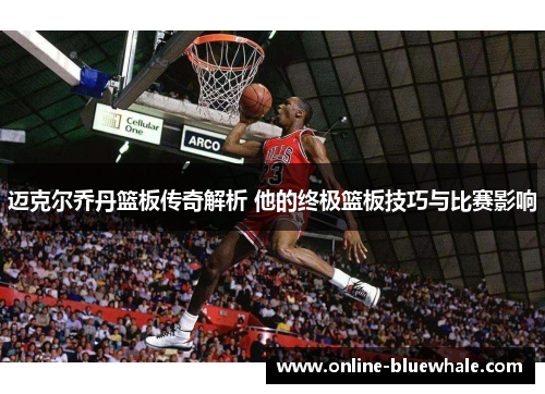 迈克尔乔丹篮板传奇解析 他的终极篮板技巧与比赛影响