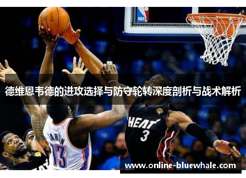德维恩韦德的进攻选择与防守轮转深度剖析与战术解析