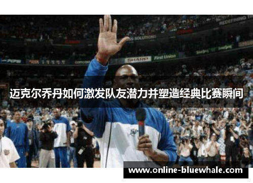 迈克尔乔丹如何激发队友潜力并塑造经典比赛瞬间