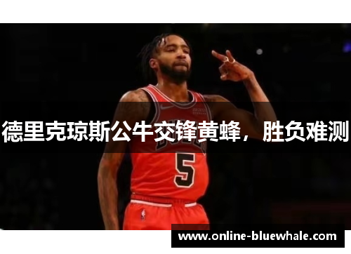 德里克琼斯公牛交锋黄蜂，胜负难测