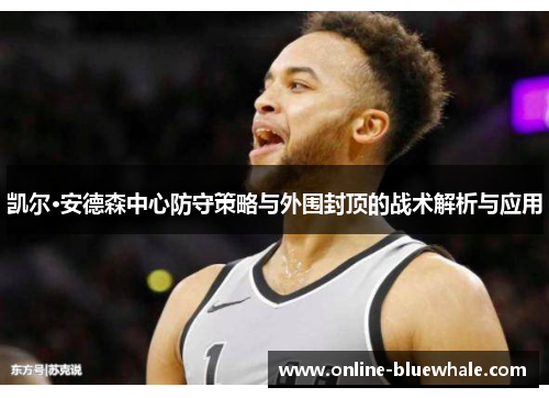 凯尔·安德森中心防守策略与外围封顶的战术解析与应用