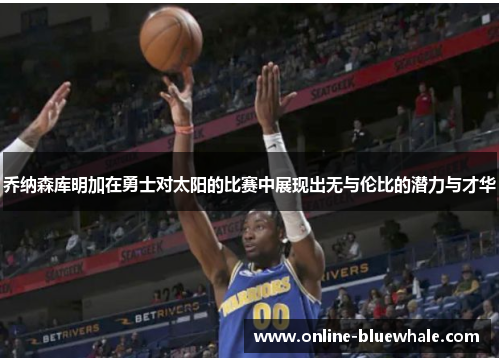 乔纳森库明加在勇士对太阳的比赛中展现出无与伦比的潜力与才华