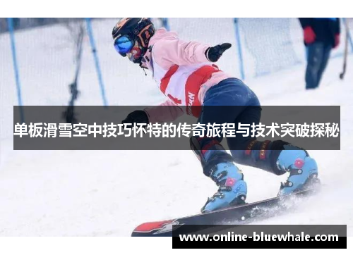 单板滑雪空中技巧怀特的传奇旅程与技术突破探秘