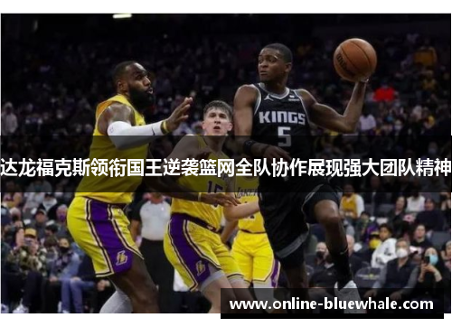 达龙福克斯领衔国王逆袭篮网全队协作展现强大团队精神