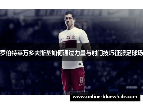 罗伯特莱万多夫斯基如何通过力量与射门技巧征服足球场
