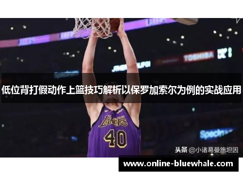 低位背打假动作上篮技巧解析以保罗加索尔为例的实战应用