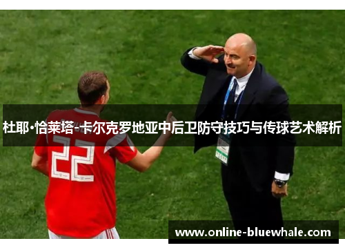 杜耶·恰莱塔-卡尔克罗地亚中后卫防守技巧与传球艺术解析