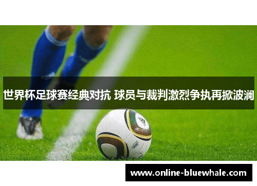世界杯足球赛经典对抗 球员与裁判激烈争执再掀波澜