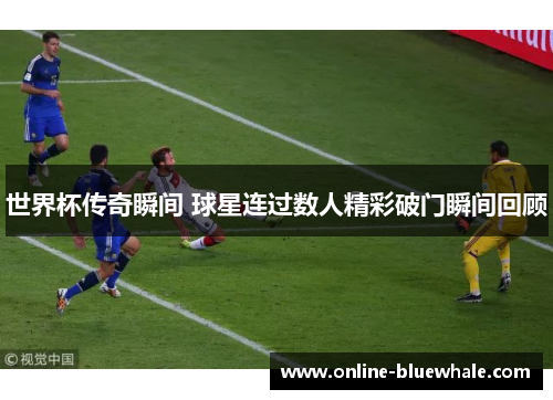 世界杯传奇瞬间 球星连过数人精彩破门瞬间回顾