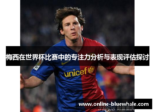 梅西在世界杯比赛中的专注力分析与表现评估探讨