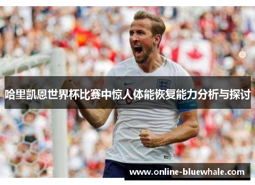 哈里凯恩世界杯比赛中惊人体能恢复能力分析与探讨