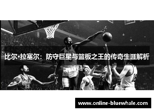 比尔·拉塞尔：防守巨星与篮板之王的传奇生涯解析