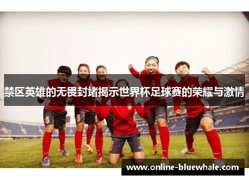禁区英雄的无畏封堵揭示世界杯足球赛的荣耀与激情
