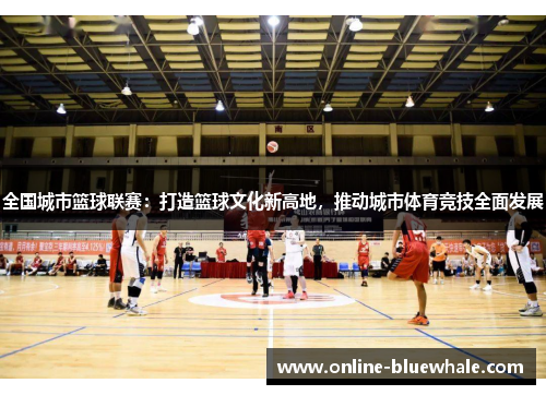 全国城市篮球联赛：打造篮球文化新高地，推动城市体育竞技全面发展