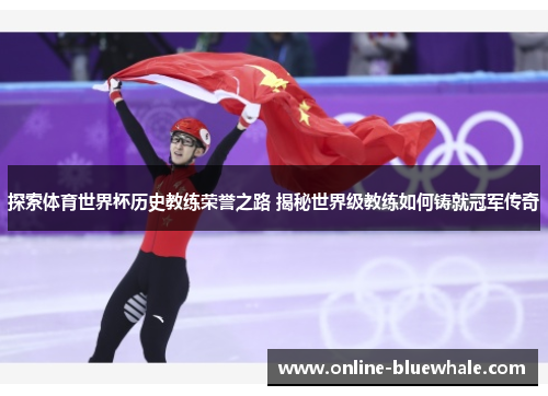 探索体育世界杯历史教练荣誉之路 揭秘世界级教练如何铸就冠军传奇