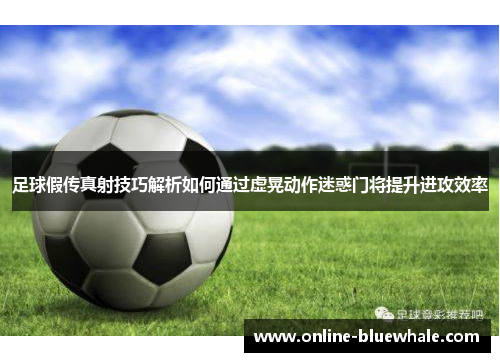 足球假传真射技巧解析如何通过虚晃动作迷惑门将提升进攻效率