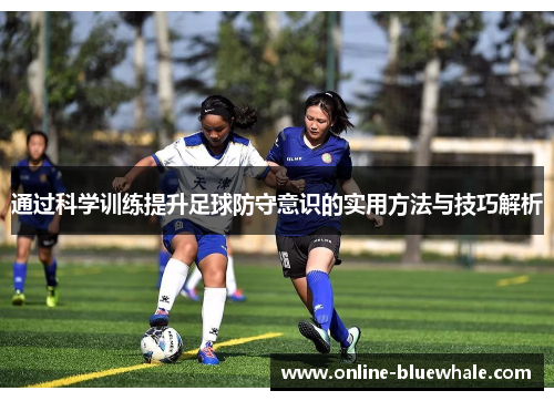通过科学训练提升足球防守意识的实用方法与技巧解析