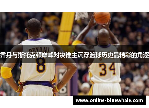 乔丹与斯托克顿巅峰对决谁主沉浮篮球历史最精彩的角逐