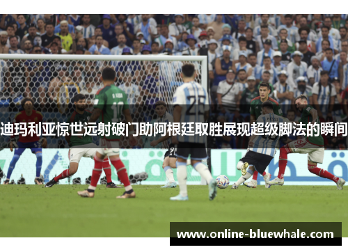 迪玛利亚惊世远射破门助阿根廷取胜展现超级脚法的瞬间