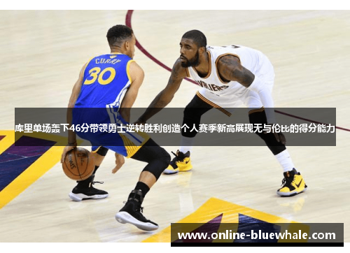 库里单场轰下46分带领勇士逆转胜利创造个人赛季新高展现无与伦比的得分能力