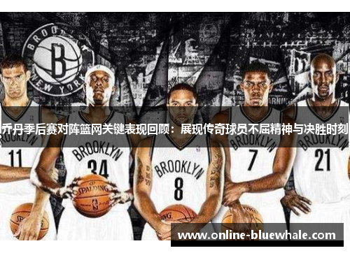 乔丹季后赛对阵篮网关键表现回顾：展现传奇球员不屈精神与决胜时刻