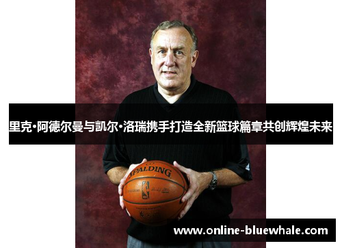 里克·阿德尔曼与凯尔·洛瑞携手打造全新篮球篇章共创辉煌未来