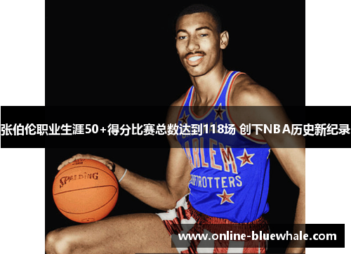 张伯伦职业生涯50+得分比赛总数达到118场 创下NBA历史新纪录