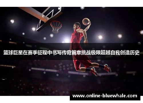 篮球巨星在赛季征程中书写传奇篇章挑战极限超越自我创造历史