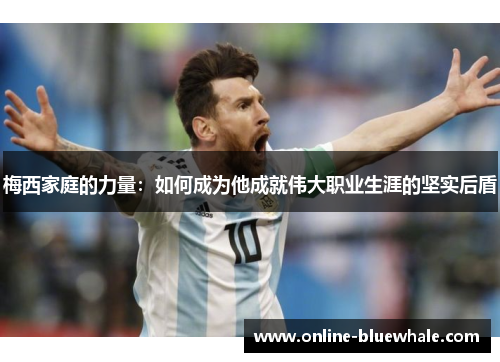 梅西家庭的力量：如何成为他成就伟大职业生涯的坚实后盾