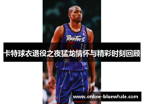 卡特球衣退役之夜猛龙情怀与精彩时刻回顾
