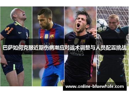 巴萨如何克服近期伤病潮应对战术调整与人员配置挑战