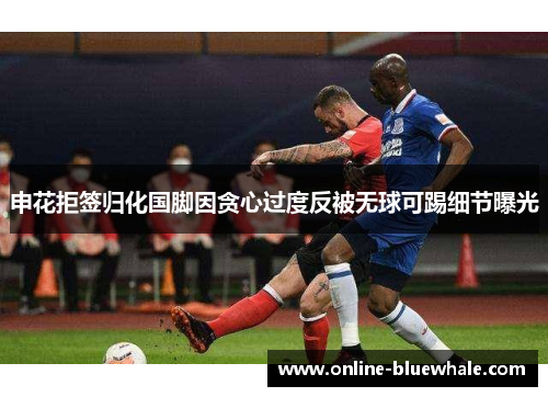 申花拒签归化国脚因贪心过度反被无球可踢细节曝光