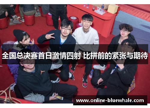 全国总决赛首日激情四射 比拼前的紧张与期待