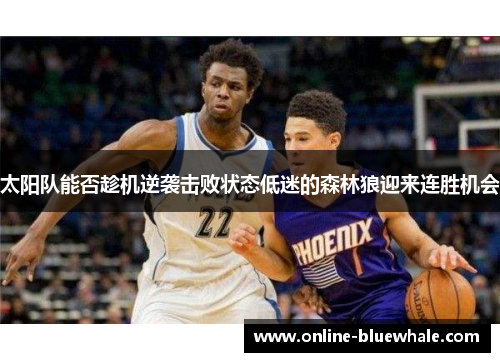 太阳队能否趁机逆袭击败状态低迷的森林狼迎来连胜机会