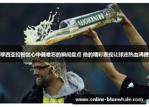 穆西亚拉粉丝心中最难忘的瞬间盘点 他的精彩表现让球迷热血沸腾