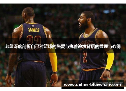 老詹深度剖析自己对篮球的热爱与执着追求背后的哲理与心得