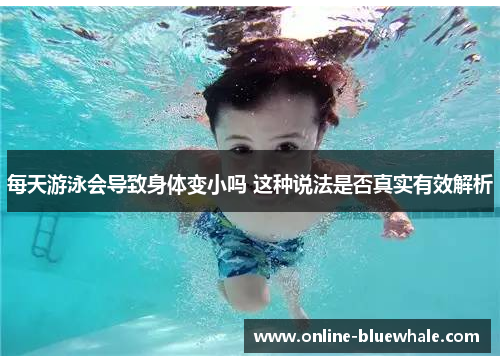 每天游泳会导致身体变小吗 这种说法是否真实有效解析