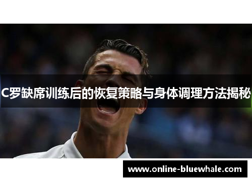 C罗缺席训练后的恢复策略与身体调理方法揭秘
