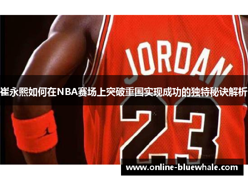 崔永熙如何在NBA赛场上突破重围实现成功的独特秘诀解析