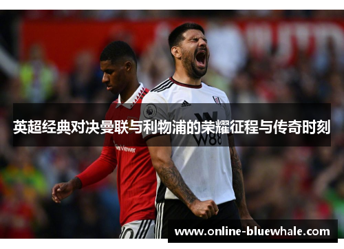 英超经典对决曼联与利物浦的荣耀征程与传奇时刻