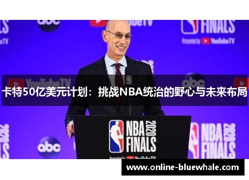 卡特50亿美元计划：挑战NBA统治的野心与未来布局