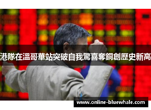港隊在溫哥華站突破自我驚喜奪銅創歷史新高